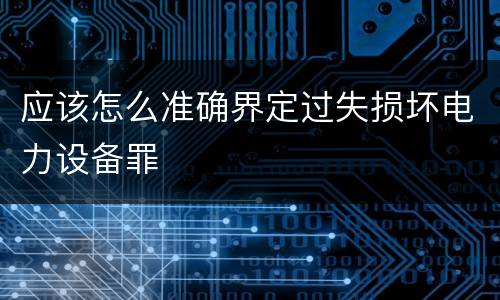 应该怎么准确界定过失损坏电力设备罪