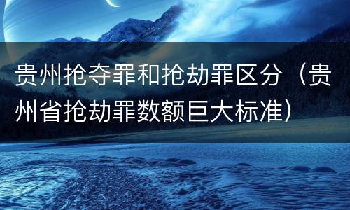 贵州抢夺罪和抢劫罪区分（贵州省抢劫罪数额巨大标准）