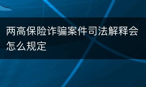 两高保险诈骗案件司法解释会怎么规定