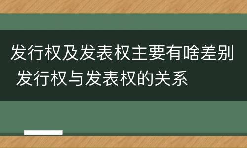 发行权及发表权主要有啥差别 发行权与发表权的关系