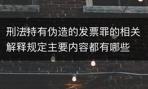 刑法持有伪造的发票罪的相关解释规定主要内容都有哪些