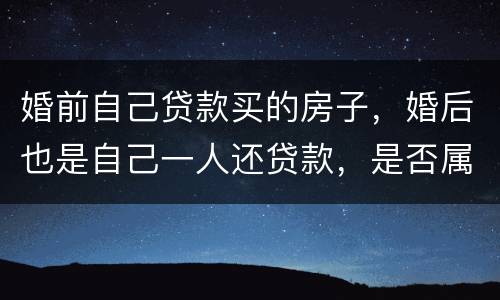 婚前自己贷款买的房子，婚后也是自己一人还贷款，是否属于夫妻共同财产