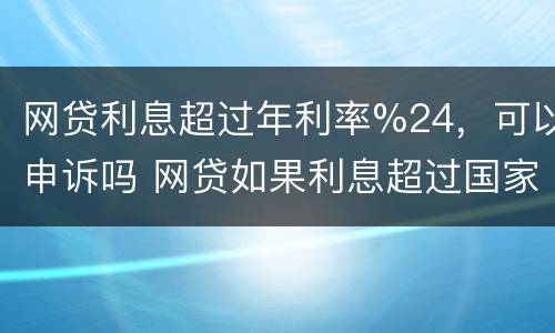 网贷利息超过年利率%24，可以申诉吗 网贷如果利息超过国家规定是不是可以不用还