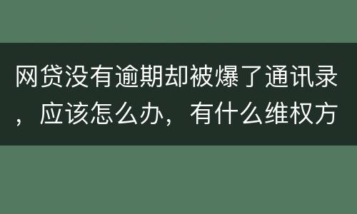 网贷没有逾期却被爆了通讯录，应该怎么办，有什么维权方法吗