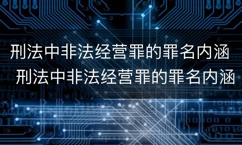 刑法中非法经营罪的罪名内涵 刑法中非法经营罪的罪名内涵包括