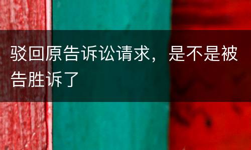 驳回原告诉讼请求，是不是被告胜诉了