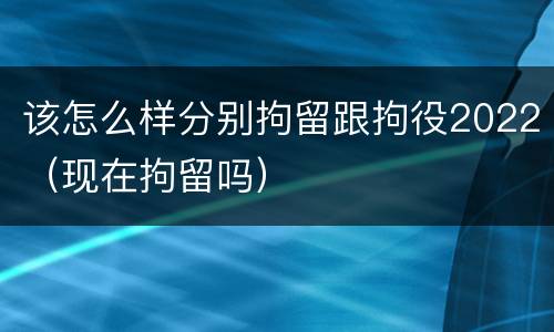 该怎么样分别拘留跟拘役2022（现在拘留吗）