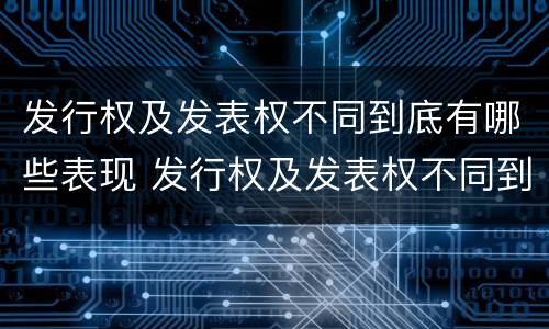 发行权及发表权不同到底有哪些表现 发行权及发表权不同到底有哪些表现呢