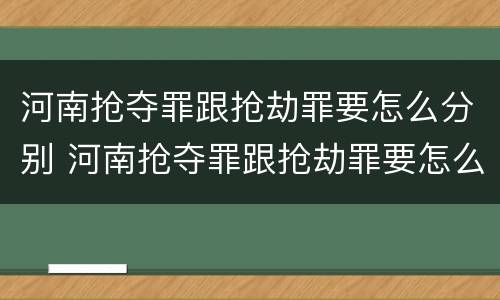 河南抢夺罪跟抢劫罪要怎么分别 河南抢夺罪跟抢劫罪要怎么分别判刑