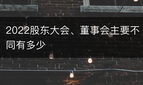 2022股东大会、董事会主要不同有多少