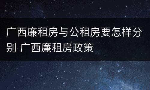 广西廉租房与公租房要怎样分别 广西廉租房政策
