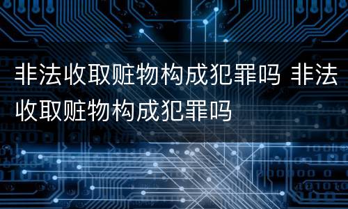 非法收取赃物构成犯罪吗 非法收取赃物构成犯罪吗