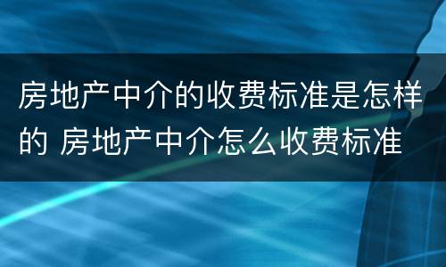 房地产中介的收费标准是怎样的 房地产中介怎么收费标准