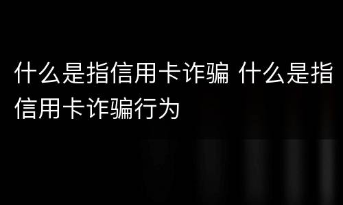 什么是指信用卡诈骗 什么是指信用卡诈骗行为
