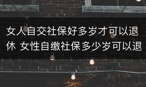 女人自交社保好多岁才可以退休 女性自缴社保多少岁可以退休?