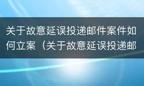 关于故意延误投递邮件案件如何立案（关于故意延误投递邮件案件如何立案的）