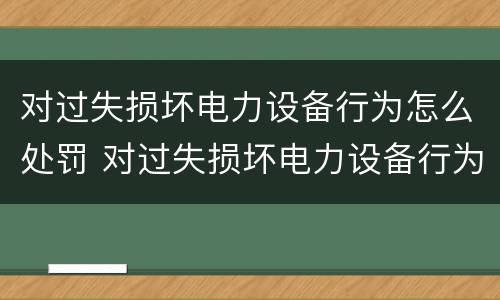 对过失损坏电力设备行为怎么处罚 对过失损坏电力设备行为怎么处罚标准