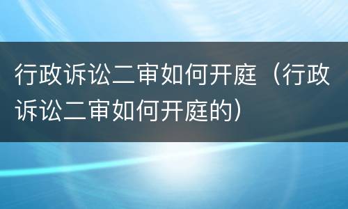 行政诉讼二审如何开庭（行政诉讼二审如何开庭的）