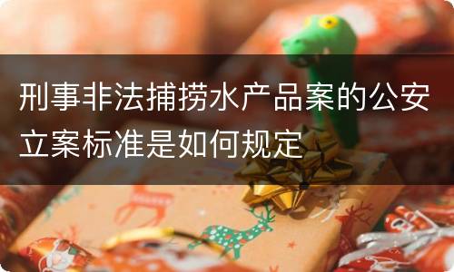 刑事非法捕捞水产品案的公安立案标准是如何规定