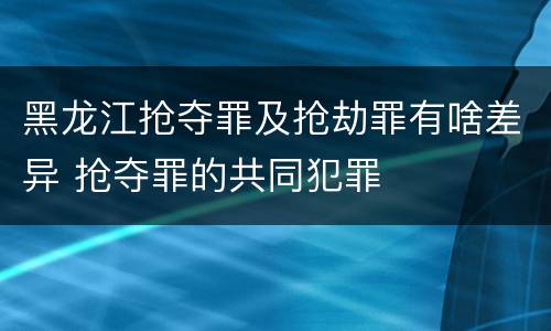 黑龙江抢夺罪及抢劫罪有啥差异 抢夺罪的共同犯罪