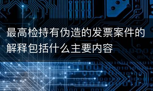 最高检持有伪造的发票案件的解释包括什么主要内容