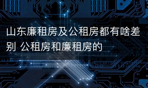 山东廉租房及公租房都有啥差别 公租房和廉租房的