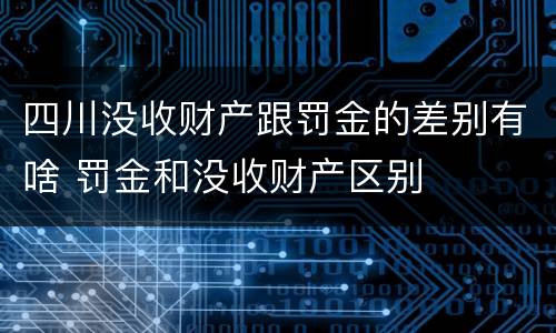 四川没收财产跟罚金的差别有啥 罚金和没收财产区别