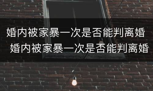婚内被家暴一次是否能判离婚 婚内被家暴一次是否能判离婚呢