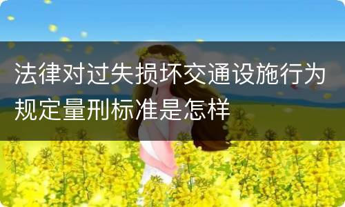 法律对过失损坏交通设施行为规定量刑标准是怎样
