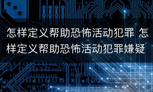 怎样定义帮助恐怖活动犯罪 怎样定义帮助恐怖活动犯罪嫌疑人