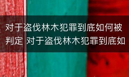 对于盗伐林木犯罪到底如何被判定 对于盗伐林木犯罪到底如何被判定罪名