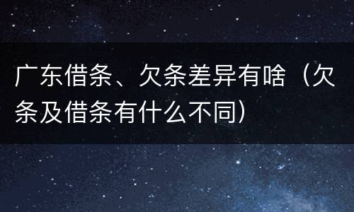 广东借条、欠条差异有啥（欠条及借条有什么不同）