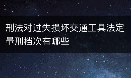 刑法对过失损坏交通工具法定量刑档次有哪些