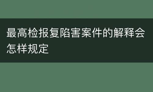 最高检报复陷害案件的解释会怎样规定