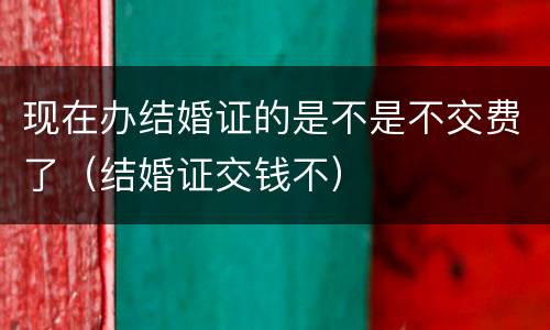 现在办结婚证的是不是不交费了（结婚证交钱不）