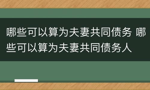哪些可以算为夫妻共同债务 哪些可以算为夫妻共同债务人