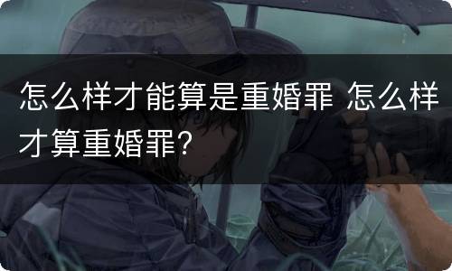 怎么样才能算是重婚罪 怎么样才算重婚罪?