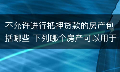 不允许进行抵押贷款的房产包括哪些 下列哪个房产可以用于抵押贷款