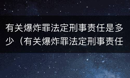 有关爆炸罪法定刑事责任是多少（有关爆炸罪法定刑事责任是多少条）