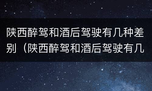 陕西醉驾和酒后驾驶有几种差别（陕西醉驾和酒后驾驶有几种差别吗）