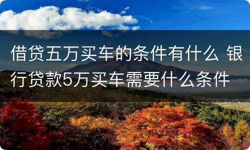 借贷五万买车的条件有什么 银行贷款5万买车需要什么条件