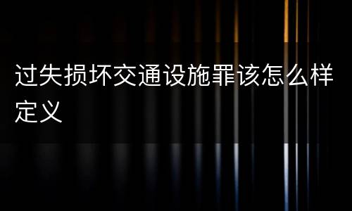 过失损坏交通设施罪该怎么样定义