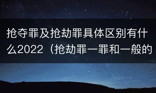 抢夺罪及抢劫罪具体区别有什么2022（抢劫罪一罪和一般的抢劫罪）