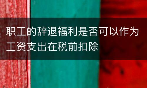职工的辞退福利是否可以作为工资支出在税前扣除