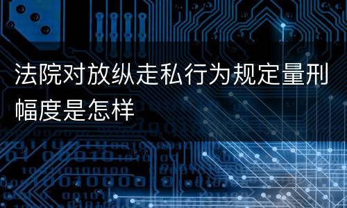 法院对放纵走私行为规定量刑幅度是怎样