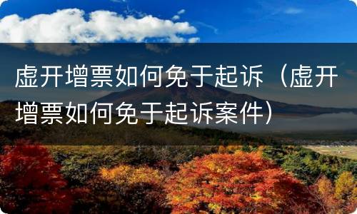 虚开增票如何免于起诉（虚开增票如何免于起诉案件）