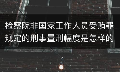 检察院非国家工作人员受贿罪规定的刑事量刑幅度是怎样的