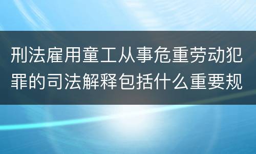 刑法雇用童工从事危重劳动犯罪的司法解释包括什么重要规定