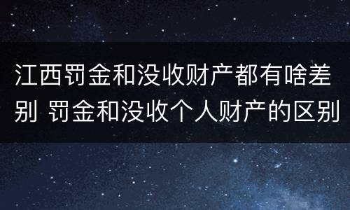 江西罚金和没收财产都有啥差别 罚金和没收个人财产的区别