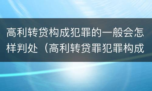 高利转贷构成犯罪的一般会怎样判处（高利转贷罪犯罪构成）